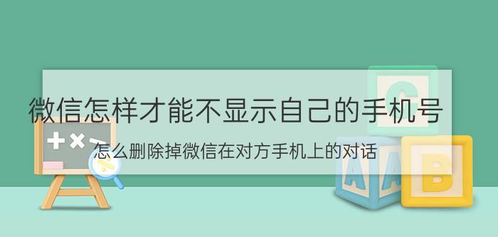 微信怎样才能不显示自己的手机号 怎么删除掉微信在对方手机上的对话？